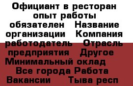 Официант в ресторан-опыт работы обязателен › Название организации ­ Компания-работодатель › Отрасль предприятия ­ Другое › Минимальный оклад ­ 1 - Все города Работа » Вакансии   . Тыва респ.